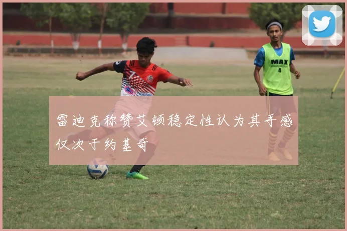 雷迪克称赞艾顿稳定性认为其手感仅次于约基奇