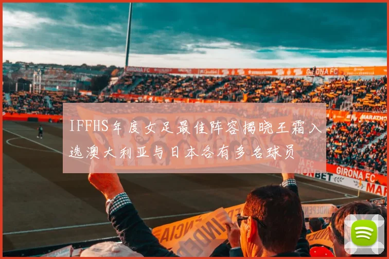 IFFHS年度女足最佳阵容揭晓王霜入选澳大利亚与日本各有多名球员