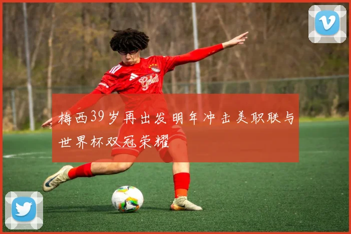 梅西39岁再出发明年冲击美职联与世界杯双冠荣耀