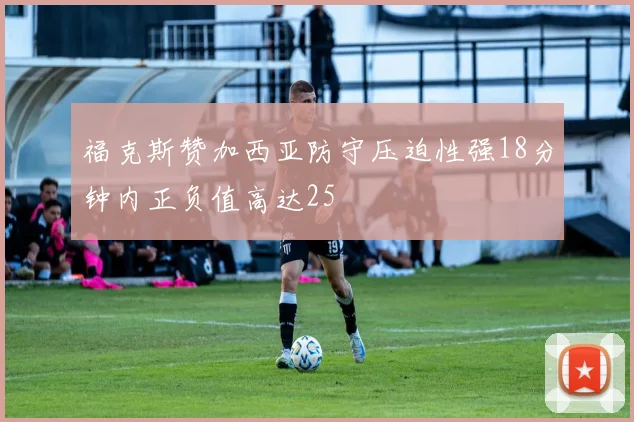 福克斯赞加西亚防守压迫性强18分钟内正负值高达25