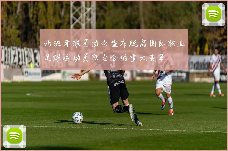 西班牙球员协会宣布脱离国际职业足球运动员联合会的重大变革