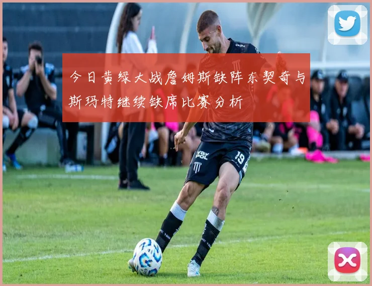 今日黄绿大战詹姆斯缺阵东契奇与斯玛特继续缺席比赛分析