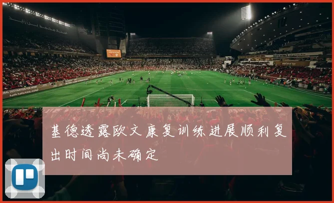 基德透露欧文康复训练进展顺利复出时间尚未确定