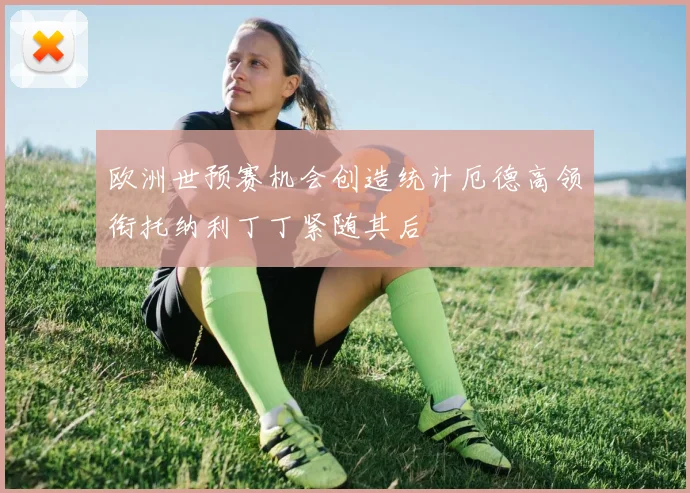 欧洲世预赛机会创造统计厄德高领衔托纳利丁丁紧随其后