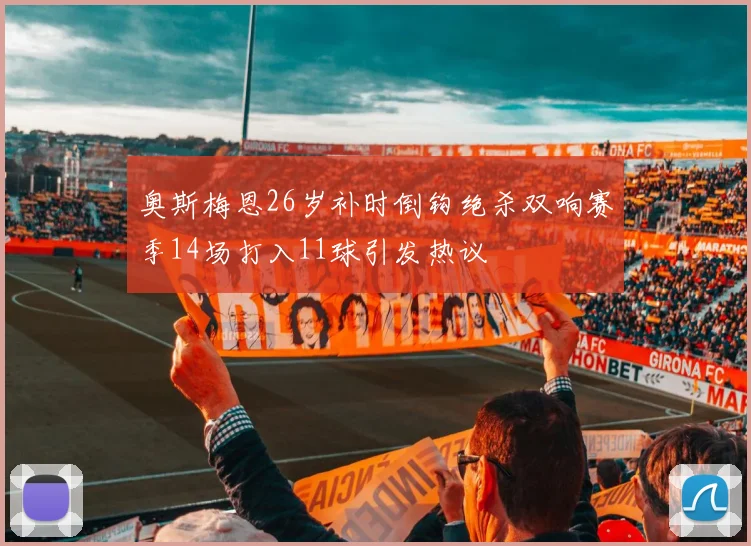 奥斯梅恩26岁补时倒钩绝杀双响赛季14场打入11球引发热议