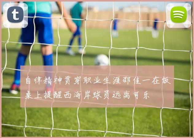 自律精神贯穿职业生涯邵佳一在饭桌上提醒西海岸球员远离可乐