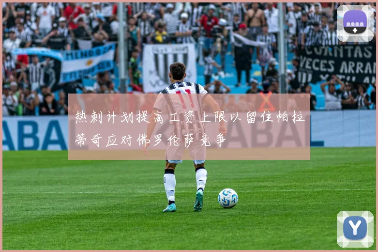 热刺计划提高工资上限以留住帕拉蒂奇应对佛罗伦萨竞争