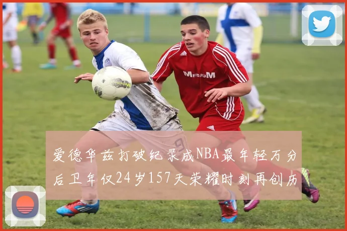 爱德华兹打破纪录成NBA最年轻万分后卫年仅24岁157天荣耀时刻再创历史