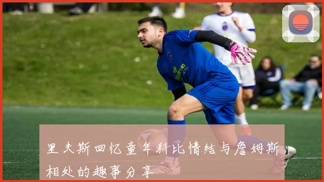 里夫斯回忆童年科比情结与詹姆斯相处的趣事分享