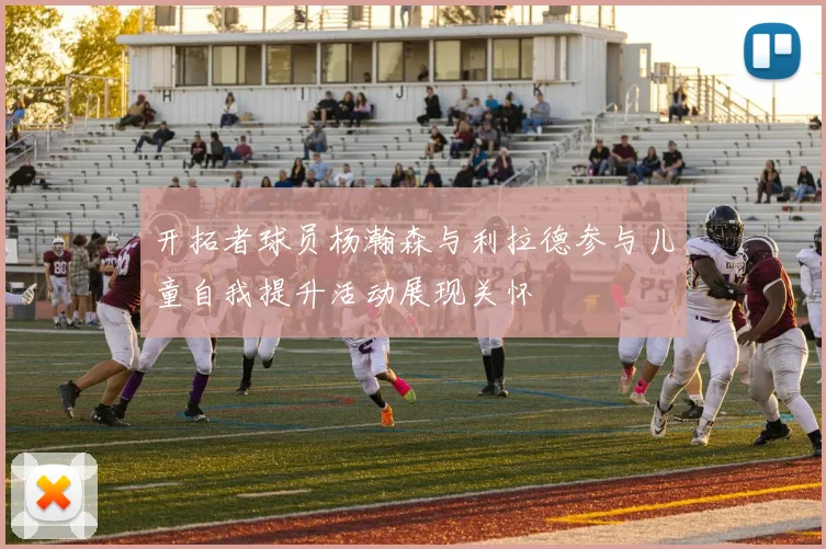 开拓者球员杨瀚森与利拉德参与儿童自我提升活动展现关怀