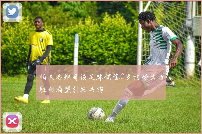 帕夫洛维奇谈足球偶像C罗的努力与胜利渴望引发共鸣