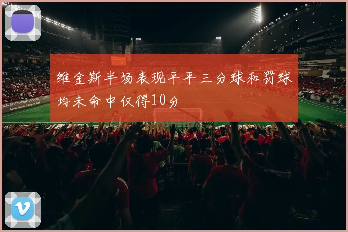 维金斯半场表现平平三分球和罚球均未命中仅得10分