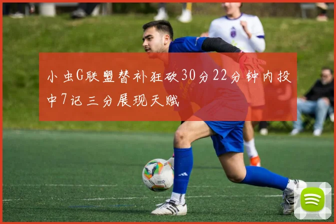 小虫G联盟替补狂砍30分22分钟内投中7记三分展现天赋