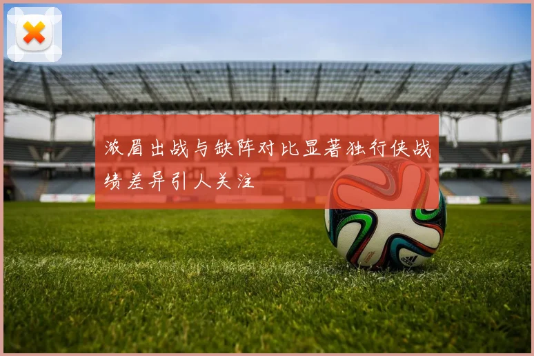 浓眉出战与缺阵对比显著独行侠战绩差异引人关注