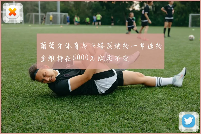 葡萄牙体育与卡塔莫续约一年违约金维持在6000万欧元不变