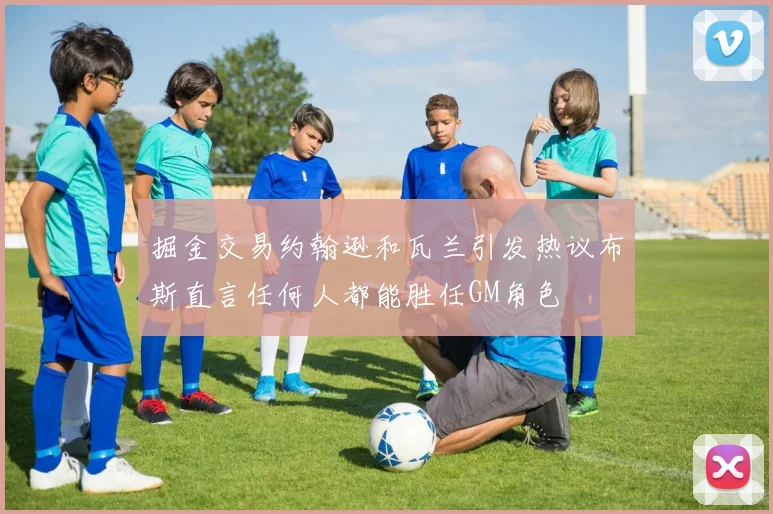 掘金交易约翰逊和瓦兰引发热议布斯直言任何人都能胜任GM角色