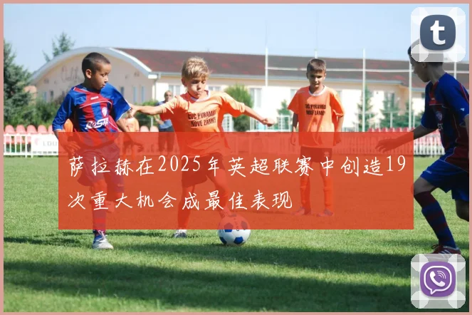 萨拉赫在2025年英超联赛中创造19次重大机会成最佳表现