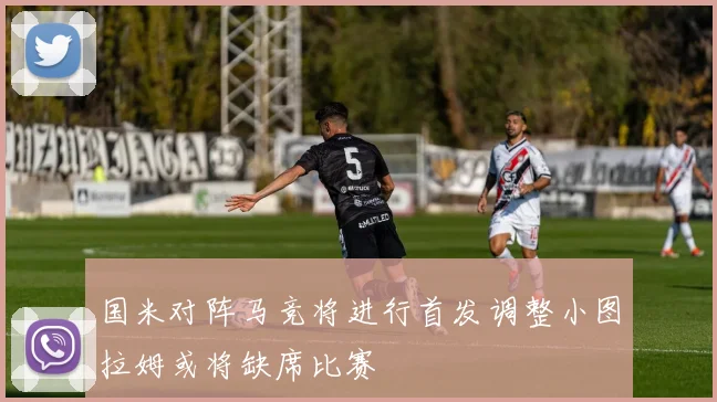 国米对阵马竞将进行首发调整小图拉姆或将缺席比赛