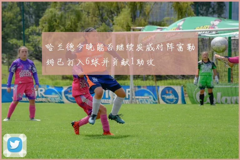 哈兰德今晚能否继续发威对阵富勒姆已打入6球并贡献1助攻