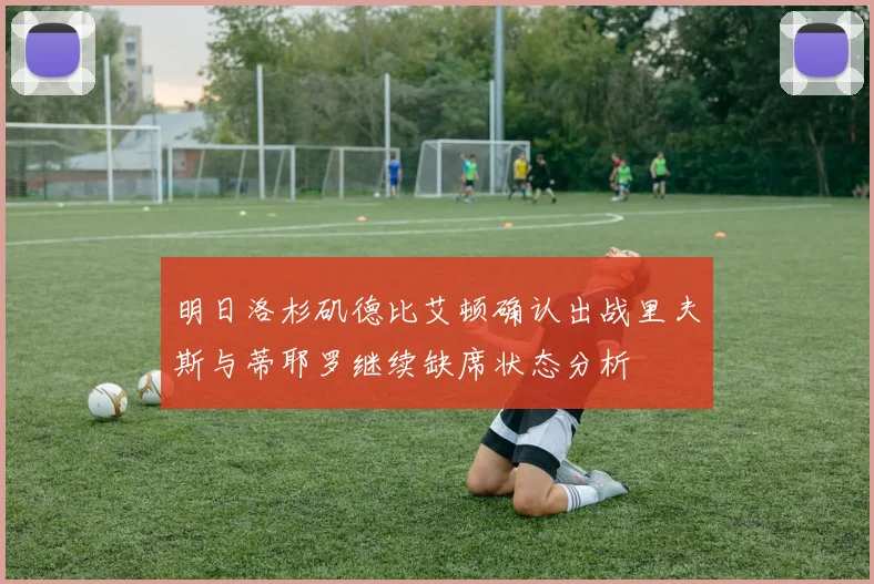 明日洛杉矶德比艾顿确认出战里夫斯与蒂耶罗继续缺席状态分析