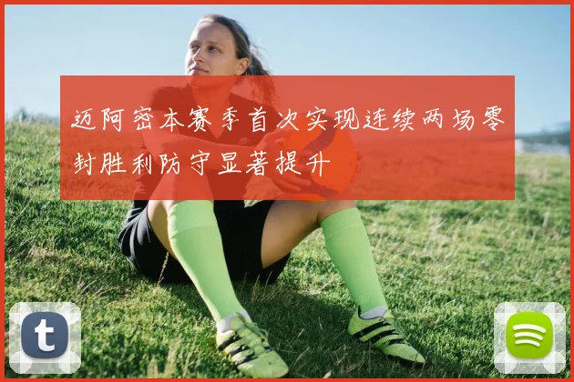 迈阿密本赛季首次实现连续两场零封胜利防守显著提升