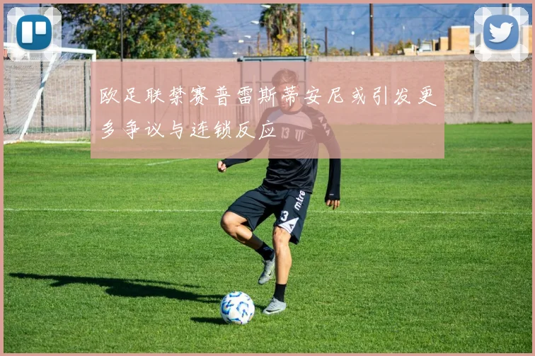 欧足联禁赛普雷斯蒂安尼或引发更多争议与连锁反应