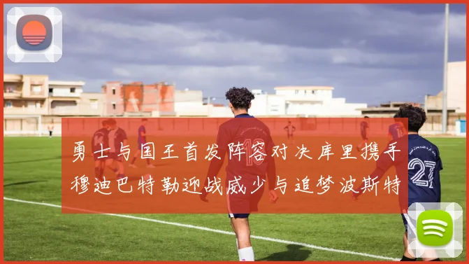 勇士与国王首发阵容对决库里携手穆迪巴特勒迎战威少与追梦波斯特