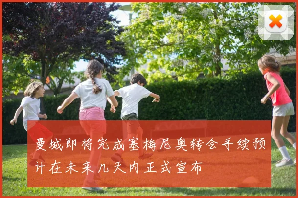 曼城即将完成塞梅尼奥转会手续预计在未来几天内正式宣布