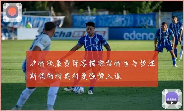 沙特联最贵阵容揭晓雷特吉与努涅斯领衔特奥科曼强势入选