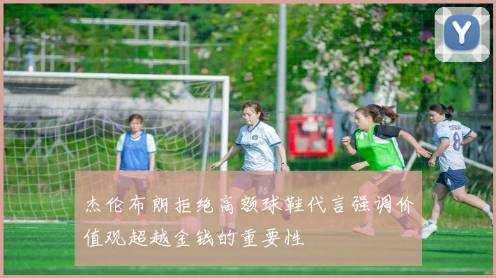 杰伦布朗拒绝高额球鞋代言强调价值观超越金钱的重要性