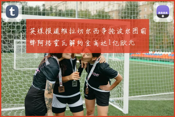 英媒报道维拉切尔西争抢波尔图前锋阿格霍瓦解约金高达1亿欧元