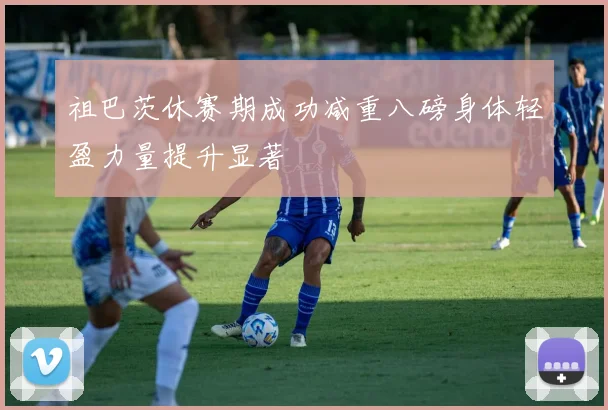 祖巴茨休赛期成功减重八磅身体轻盈力量提升显著