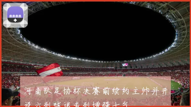 河南队足协杯决赛前续约主帅并开设六列球迷专列增强士气