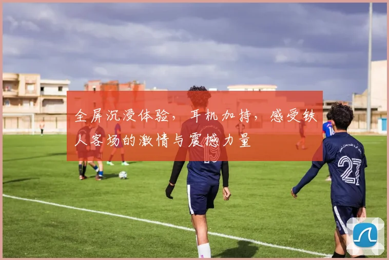 全屏沉浸体验，耳机加持，感受铁人客场的激情与震撼力量