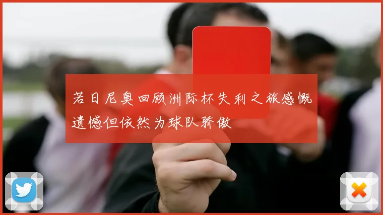 若日尼奥回顾洲际杯失利之旅感慨遗憾但依然为球队骄傲