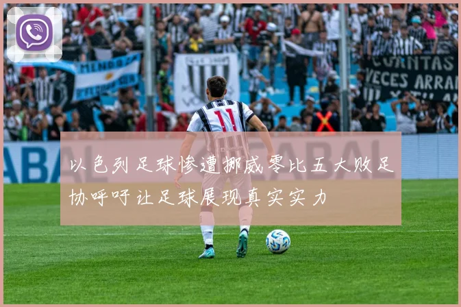 以色列足球惨遭挪威零比五大败足协呼吁让足球展现真实实力