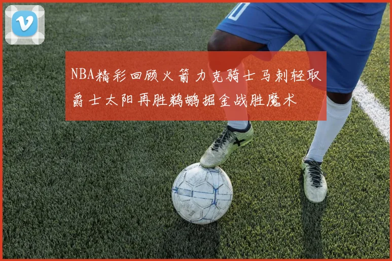 NBA精彩回顾火箭力克骑士马刺轻取爵士太阳再胜鹈鹕掘金战胜魔术