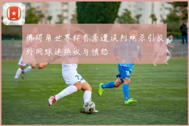 佛得角世界杯首秀遭误判绝杀引发外网球迷热议与愤怒