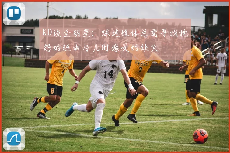 KD谈全明星：球迷媒体总需寻找抱怨的理由与儿时感受的缺失
