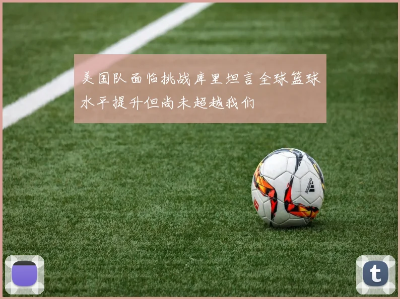 美国队面临挑战库里坦言全球篮球水平提升但尚未超越我们