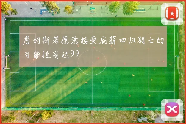 詹姆斯若愿意接受底薪回归骑士的可能性高达99