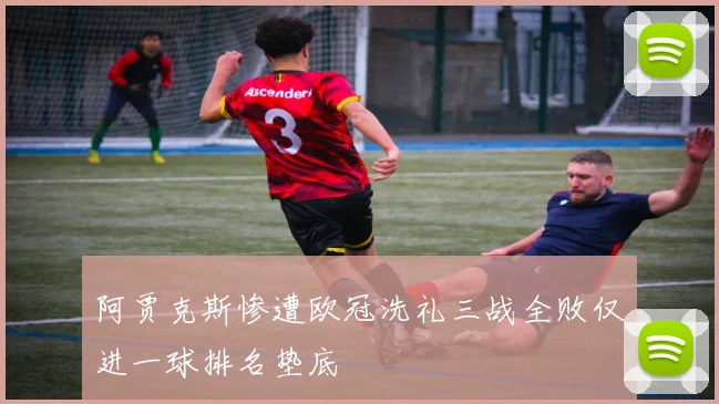阿贾克斯惨遭欧冠洗礼三战全败仅进一球排名垫底