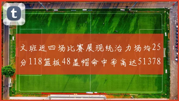 文班近四场比赛展现统治力场均25分118篮板48盖帽命中率高达513782
