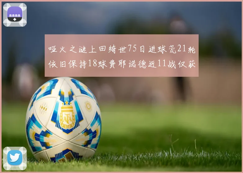 哑火之谜上田绮世75日进球荒21轮依旧保持18球费耶诺德近11战仅获3胜