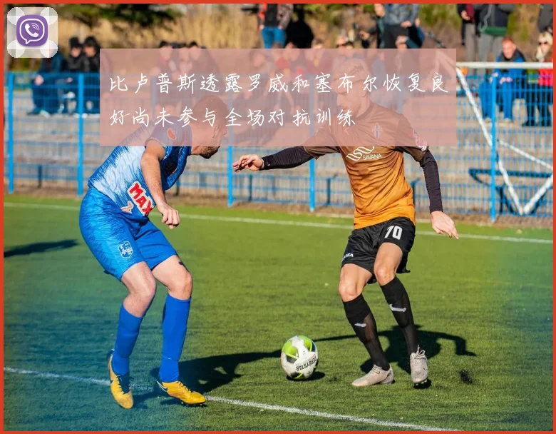 比卢普斯透露罗威和塞布尔恢复良好尚未参与全场对抗训练