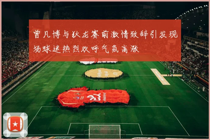 曾凡博与狄龙赛前激情致辞引发现场球迷热烈欢呼气氛高涨