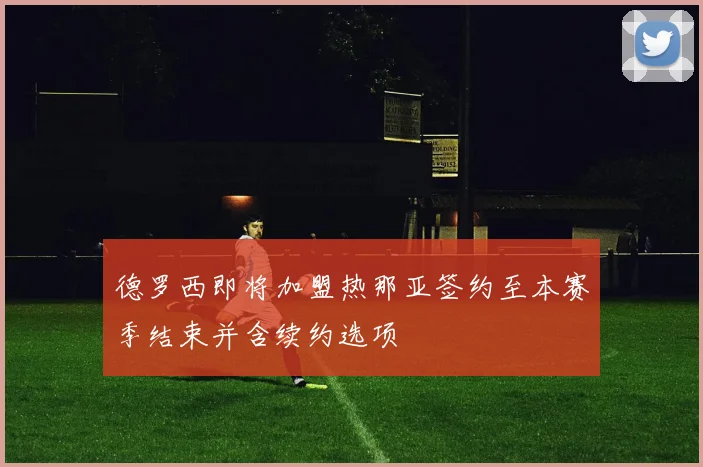 德罗西即将加盟热那亚签约至本赛季结束并含续约选项