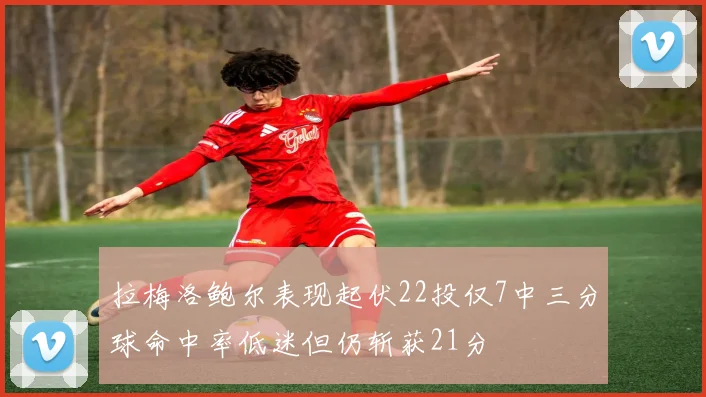 拉梅洛鲍尔表现起伏22投仅7中三分球命中率低迷但仍斩获21分