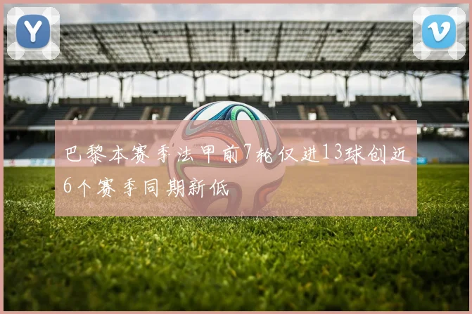 巴黎本赛季法甲前7轮仅进13球创近6个赛季同期新低