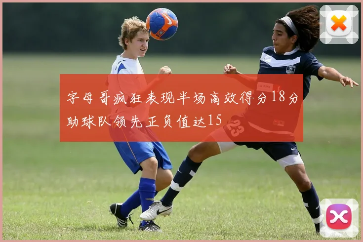 字母哥疯狂表现半场高效得分18分助球队领先正负值达15